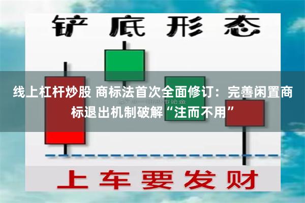 线上杠杆炒股 商标法首次全面修订：完善闲置商标退出机制破解“注而不用”