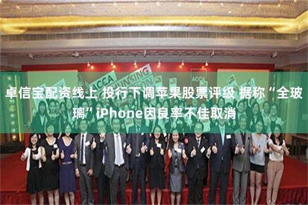 卓信宝配资线上 投行下调苹果股票评级 据称“全玻璃”iPhone因良率不佳取消