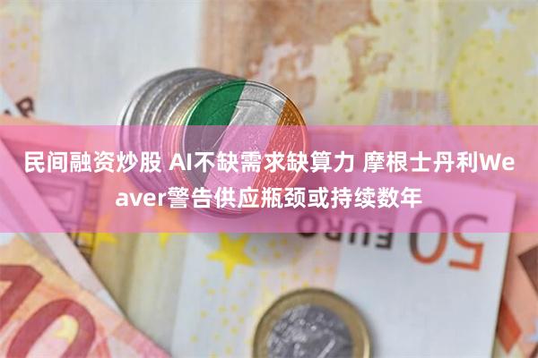 民间融资炒股 AI不缺需求缺算力 摩根士丹利Weaver警告供应瓶颈或持续数年