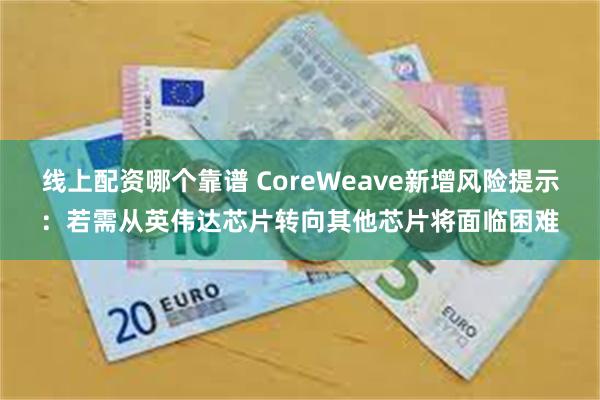 线上配资哪个靠谱 CoreWeave新增风险提示：若需从英伟达芯片转向其他芯片将面临困难