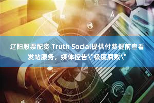 辽阳股票配资 Truth Social提供付费提前查看发帖服务，媒体控告＂极度腐败＂