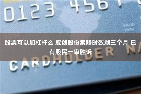 股票可以加杠杆么 威创股份索赔时效剩三个月 已有股民一审胜诉