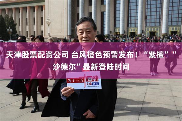 天津股票配资公司 台风橙色预警发布！“紫檀”“沙德尔”最新登陆时间
