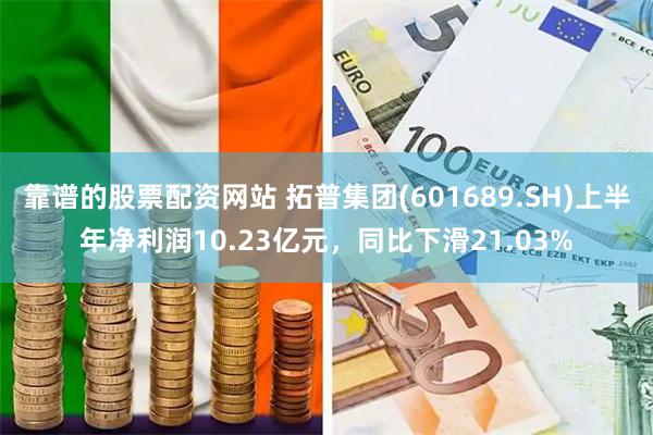 靠谱的股票配资网站 拓普集团(601689.SH)上半年净利润10.23亿元，同比下滑21.03%