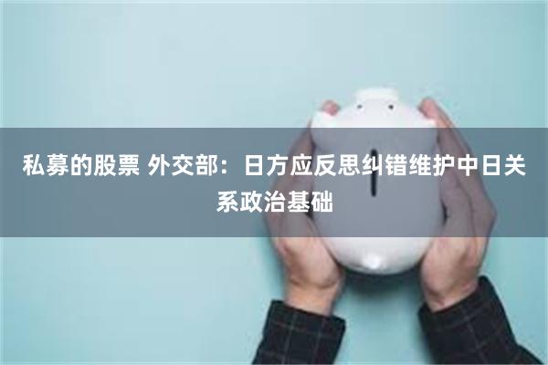 私募的股票 外交部：日方应反思纠错维护中日关系政治基础
