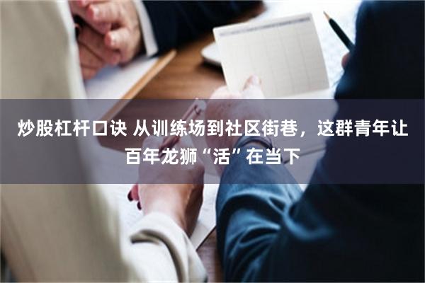 炒股杠杆口诀 从训练场到社区街巷，这群青年让百年龙狮“活”在当下