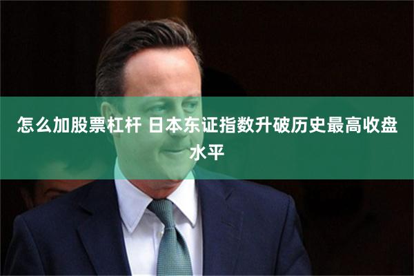 怎么加股票杠杆 日本东证指数升破历史最高收盘水平