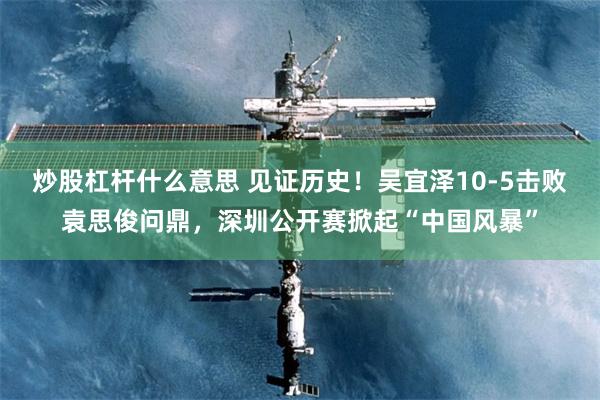 炒股杠杆什么意思 见证历史！吴宜泽10-5击败袁思俊问鼎，深圳公开赛掀起“中国风暴”