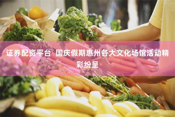 证券配资平台  国庆假期惠州各大文化场馆活动精彩纷呈