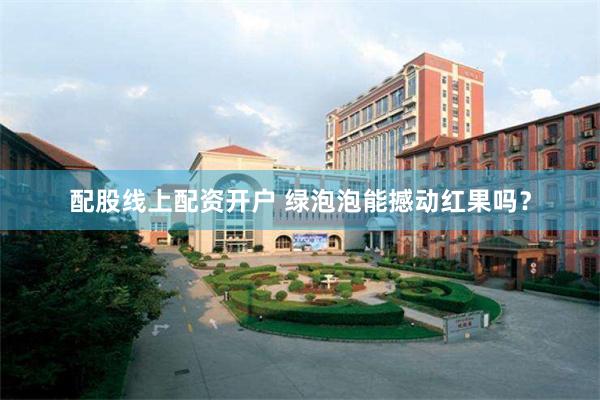 配股线上配资开户 绿泡泡能撼动红果吗？